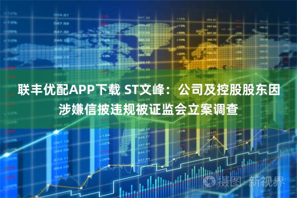 联丰优配APP下载 ST文峰：公司及控股股东因涉嫌信披违规被证监会立案调查