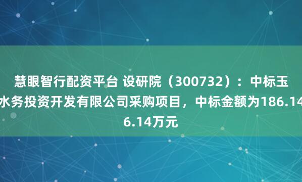 慧眼智行配资平台 设研院（300732）：中标玉山县水务投资开发有限公司采购项目，中标金额为186.14万元