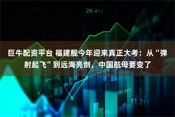 巨牛配资平台 福建舰今年迎来真正大考：从“弹射起飞”到远海亮剑，中国航母要变了