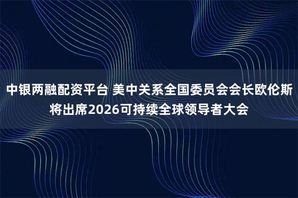 中银两融配资平台 美中关系全国委员会会长欧伦斯将出席2026可持续全球领导者大会