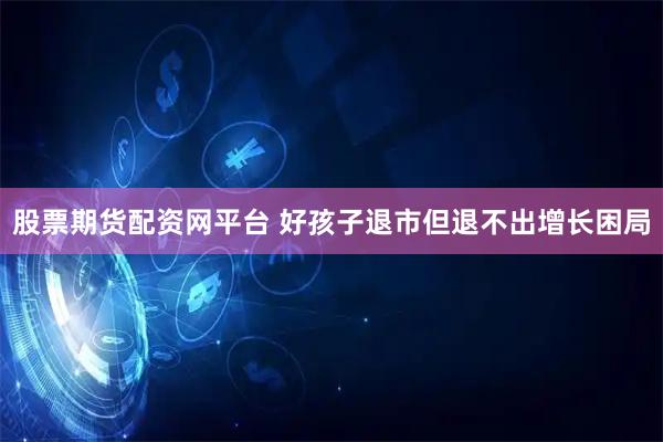 股票期货配资网平台 好孩子退市但退不出增长困局